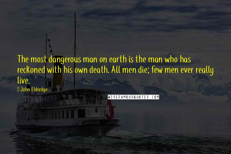 John Eldredge Quotes: The most dangerous man on earth is the man who has reckoned with his own death. All men die; few men ever really live.