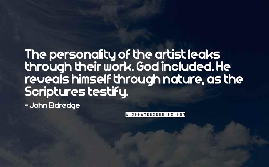 John Eldredge Quotes: The personality of the artist leaks through their work. God included. He reveals himself through nature, as the Scriptures testify.