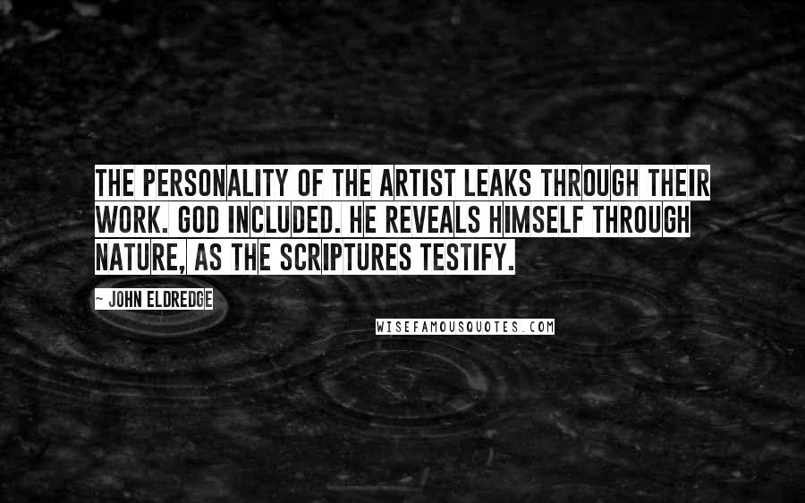 John Eldredge Quotes: The personality of the artist leaks through their work. God included. He reveals himself through nature, as the Scriptures testify.