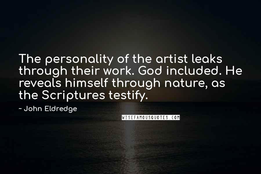 John Eldredge Quotes: The personality of the artist leaks through their work. God included. He reveals himself through nature, as the Scriptures testify.