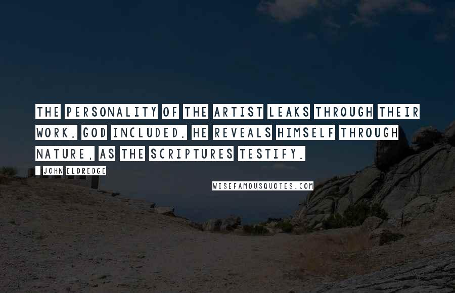 John Eldredge Quotes: The personality of the artist leaks through their work. God included. He reveals himself through nature, as the Scriptures testify.