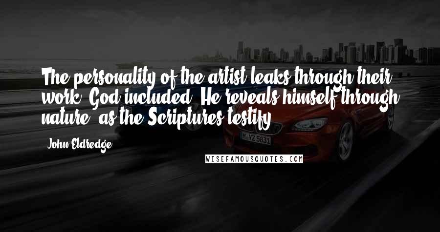 John Eldredge Quotes: The personality of the artist leaks through their work. God included. He reveals himself through nature, as the Scriptures testify.