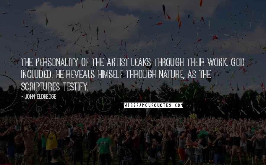 John Eldredge Quotes: The personality of the artist leaks through their work. God included. He reveals himself through nature, as the Scriptures testify.