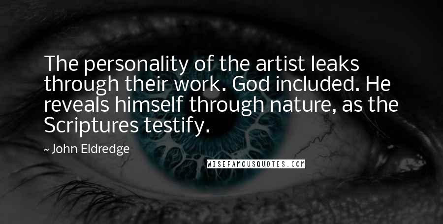 John Eldredge Quotes: The personality of the artist leaks through their work. God included. He reveals himself through nature, as the Scriptures testify.