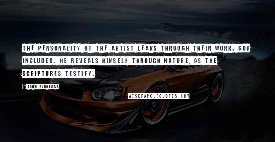 John Eldredge Quotes: The personality of the artist leaks through their work. God included. He reveals himself through nature, as the Scriptures testify.