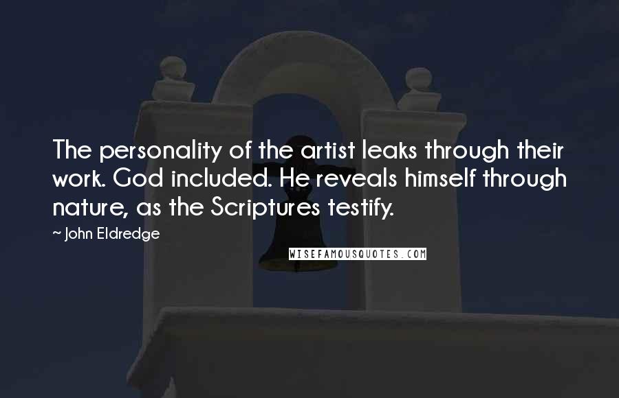 John Eldredge Quotes: The personality of the artist leaks through their work. God included. He reveals himself through nature, as the Scriptures testify.