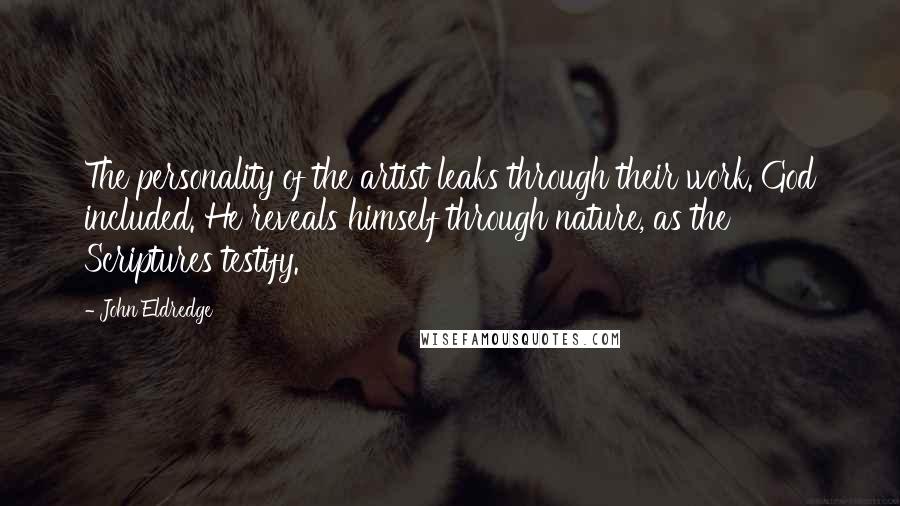 John Eldredge Quotes: The personality of the artist leaks through their work. God included. He reveals himself through nature, as the Scriptures testify.