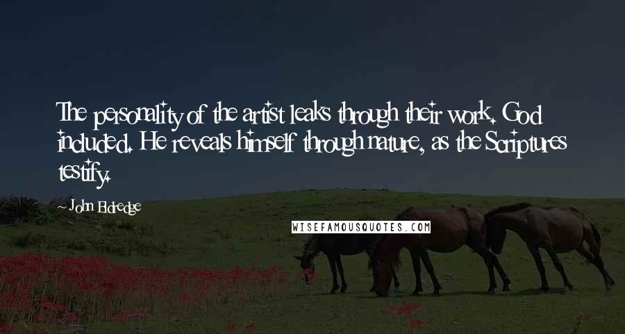 John Eldredge Quotes: The personality of the artist leaks through their work. God included. He reveals himself through nature, as the Scriptures testify.