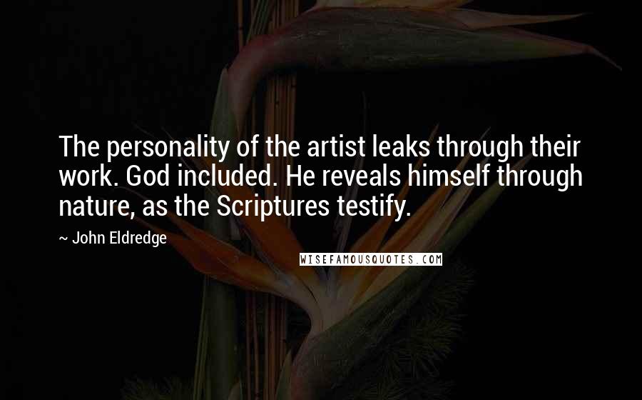 John Eldredge Quotes: The personality of the artist leaks through their work. God included. He reveals himself through nature, as the Scriptures testify.