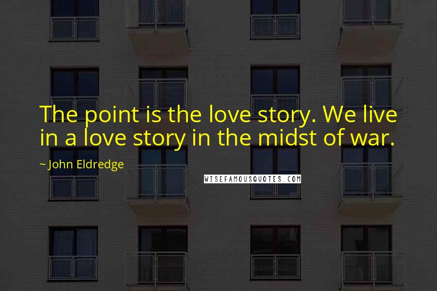 John Eldredge Quotes: The point is the love story. We live in a love story in the midst of war.