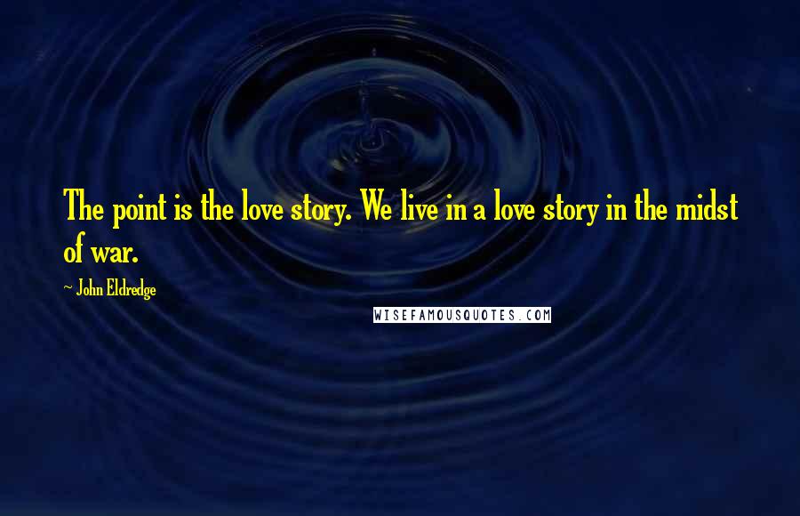 John Eldredge Quotes: The point is the love story. We live in a love story in the midst of war.