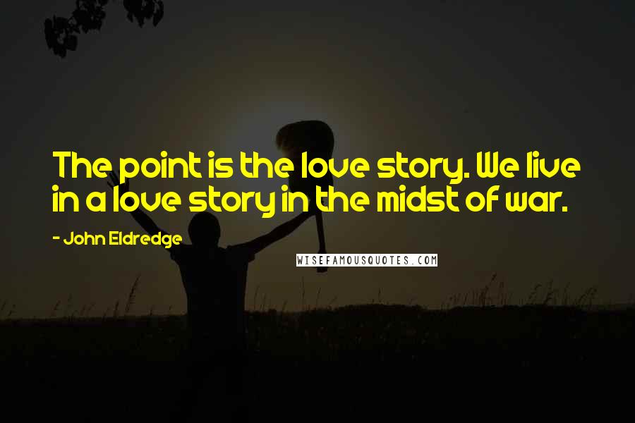 John Eldredge Quotes: The point is the love story. We live in a love story in the midst of war.