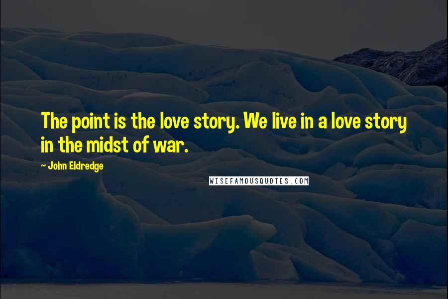 John Eldredge Quotes: The point is the love story. We live in a love story in the midst of war.