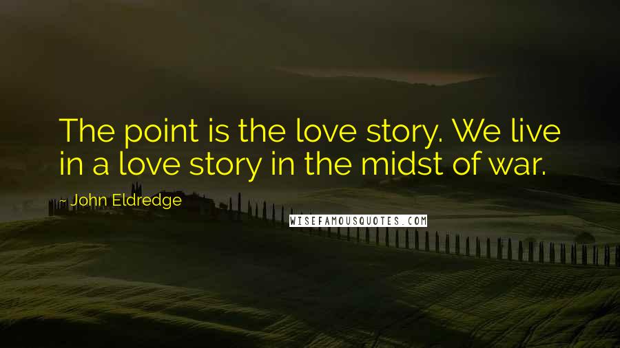 John Eldredge Quotes: The point is the love story. We live in a love story in the midst of war.