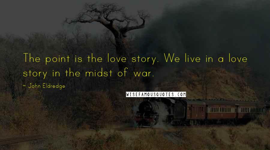 John Eldredge Quotes: The point is the love story. We live in a love story in the midst of war.