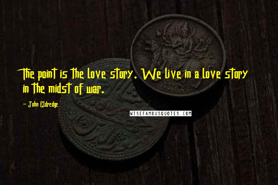 John Eldredge Quotes: The point is the love story. We live in a love story in the midst of war.