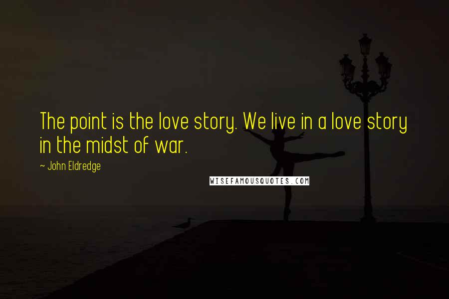 John Eldredge Quotes: The point is the love story. We live in a love story in the midst of war.