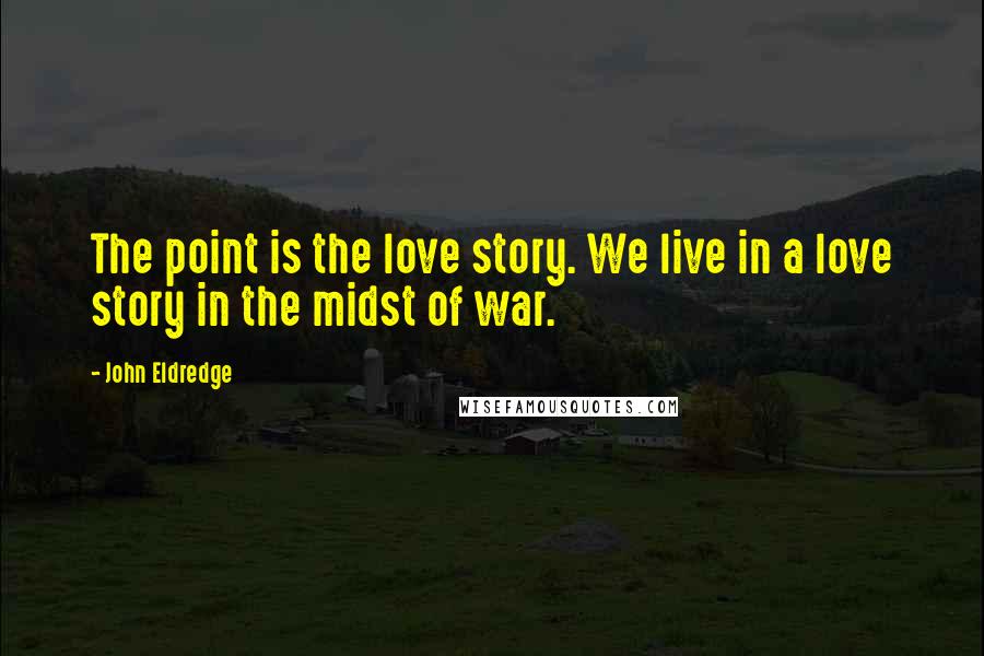 John Eldredge Quotes: The point is the love story. We live in a love story in the midst of war.