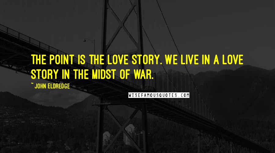 John Eldredge Quotes: The point is the love story. We live in a love story in the midst of war.