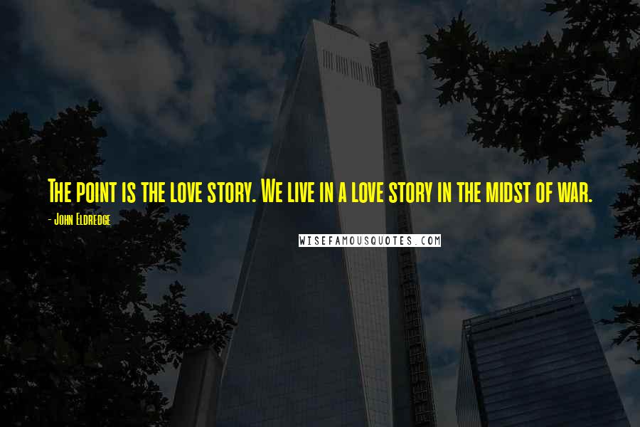 John Eldredge Quotes: The point is the love story. We live in a love story in the midst of war.