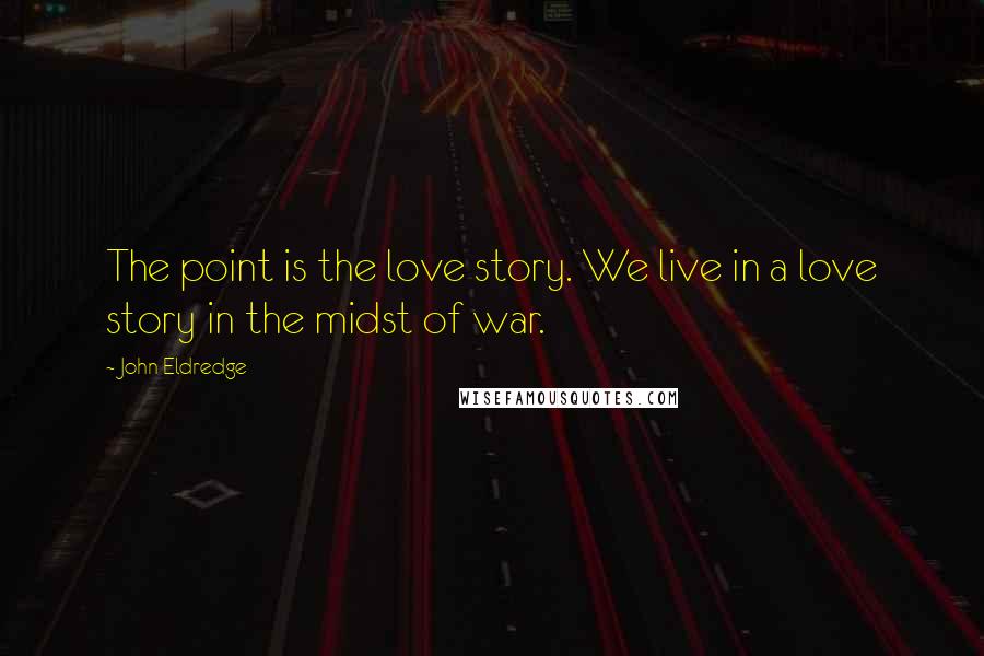 John Eldredge Quotes: The point is the love story. We live in a love story in the midst of war.