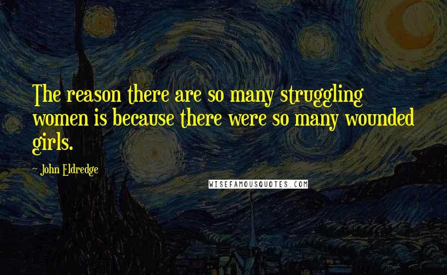 John Eldredge Quotes: The reason there are so many struggling women is because there were so many wounded girls.