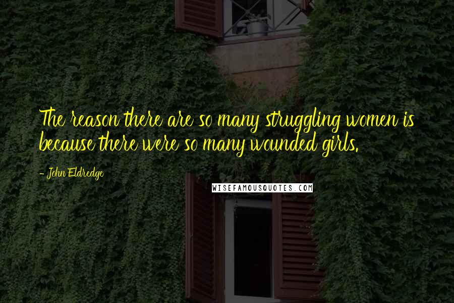 John Eldredge Quotes: The reason there are so many struggling women is because there were so many wounded girls.