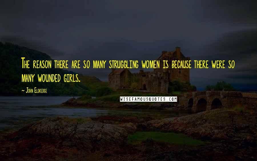 John Eldredge Quotes: The reason there are so many struggling women is because there were so many wounded girls.