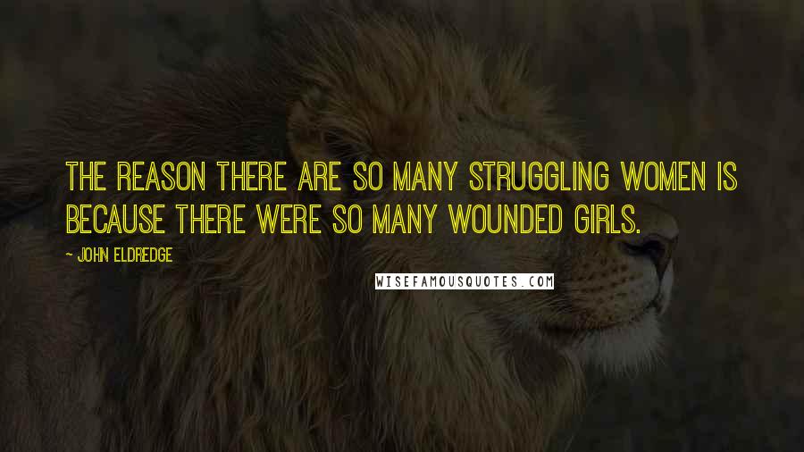 John Eldredge Quotes: The reason there are so many struggling women is because there were so many wounded girls.