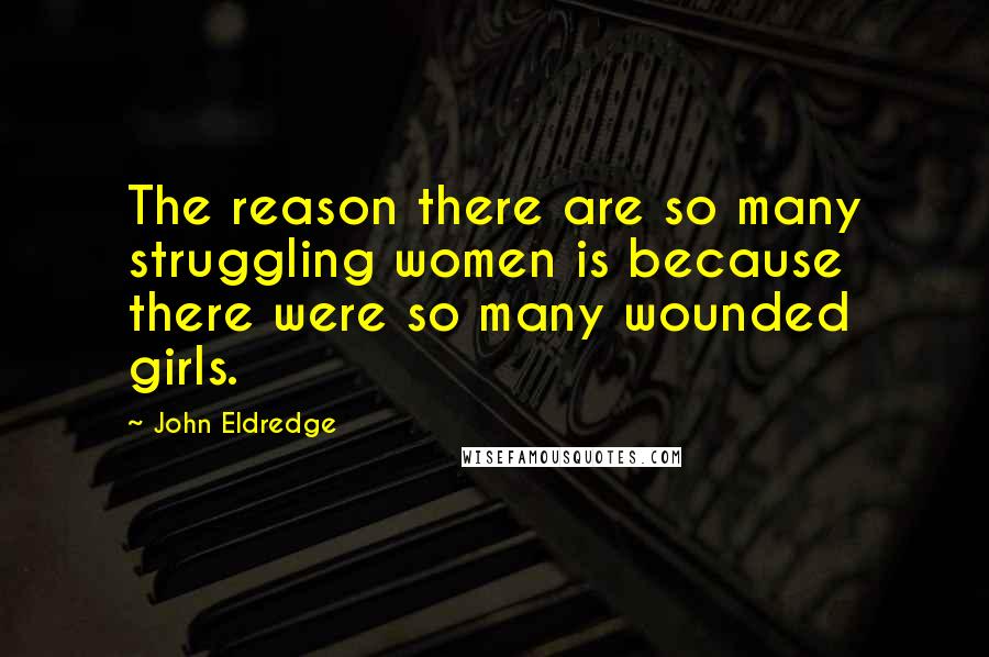 John Eldredge Quotes: The reason there are so many struggling women is because there were so many wounded girls.