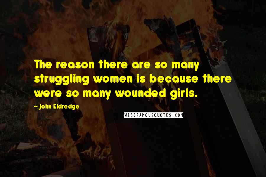 John Eldredge Quotes: The reason there are so many struggling women is because there were so many wounded girls.