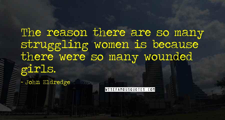 John Eldredge Quotes: The reason there are so many struggling women is because there were so many wounded girls.