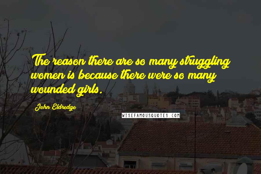 John Eldredge Quotes: The reason there are so many struggling women is because there were so many wounded girls.