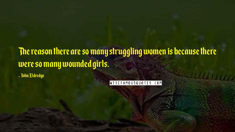 John Eldredge Quotes: The reason there are so many struggling women is because there were so many wounded girls.