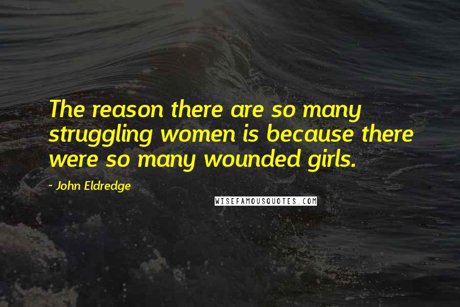 John Eldredge Quotes: The reason there are so many struggling women is because there were so many wounded girls.