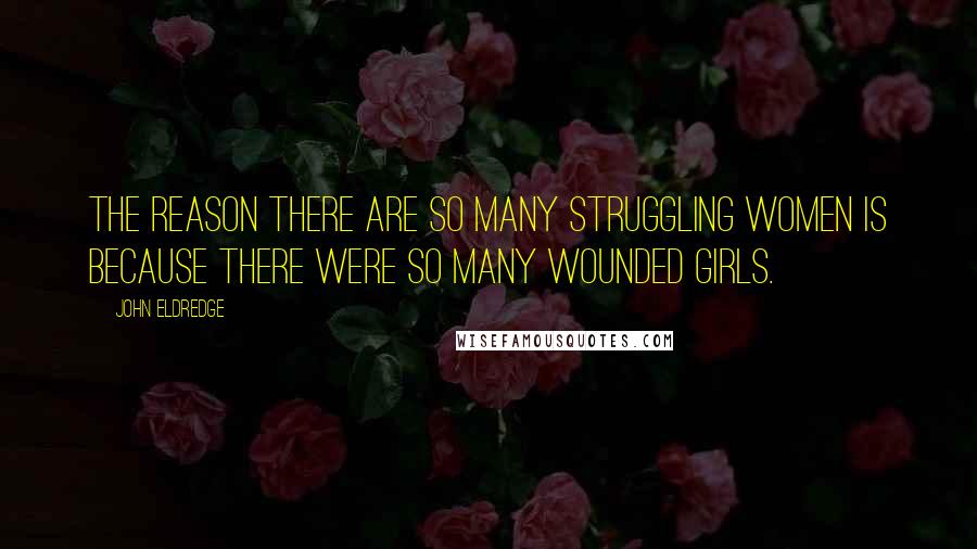 John Eldredge Quotes: The reason there are so many struggling women is because there were so many wounded girls.