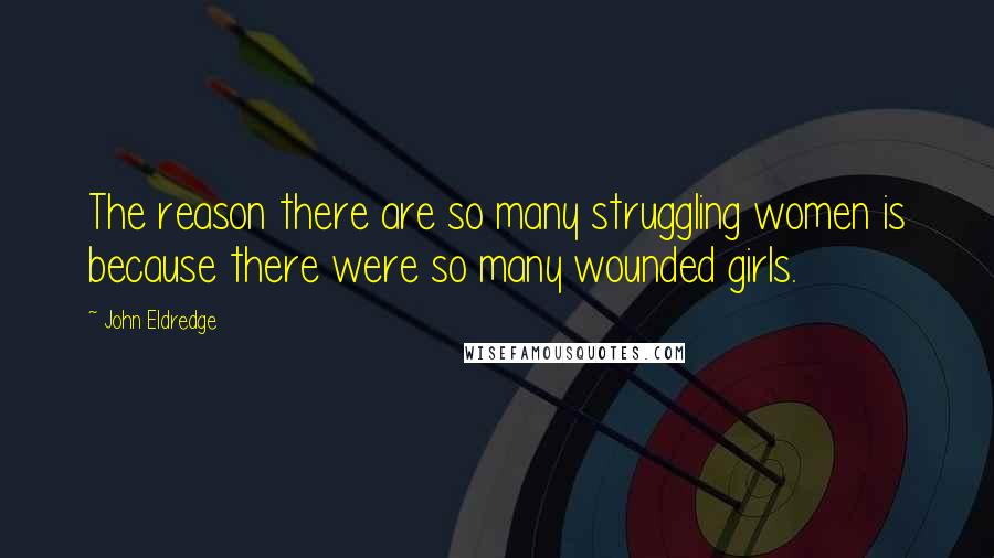 John Eldredge Quotes: The reason there are so many struggling women is because there were so many wounded girls.