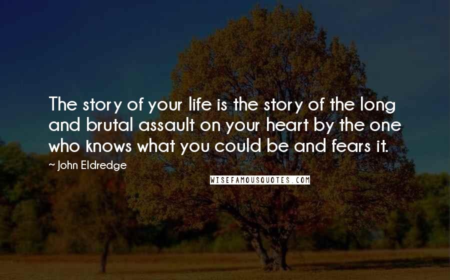 John Eldredge Quotes: The story of your life is the story of the long and brutal assault on your heart by the one who knows what you could be and fears it.