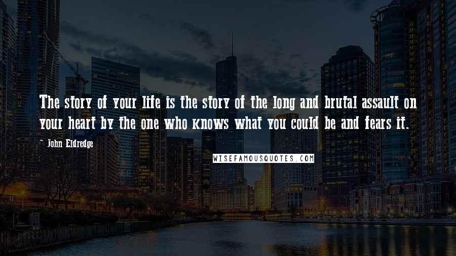 John Eldredge Quotes: The story of your life is the story of the long and brutal assault on your heart by the one who knows what you could be and fears it.