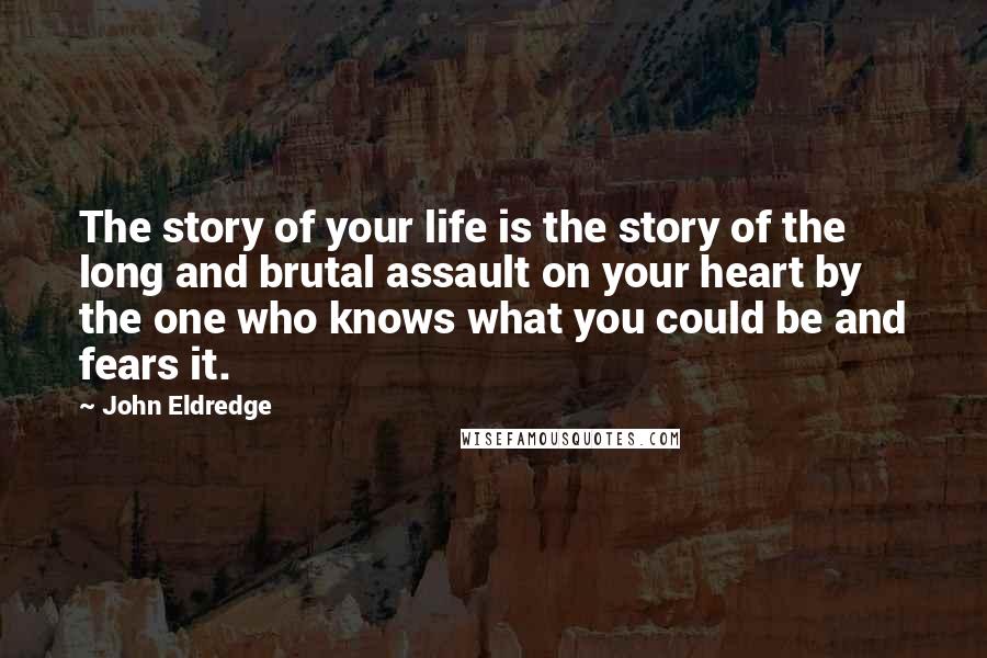 John Eldredge Quotes: The story of your life is the story of the long and brutal assault on your heart by the one who knows what you could be and fears it.