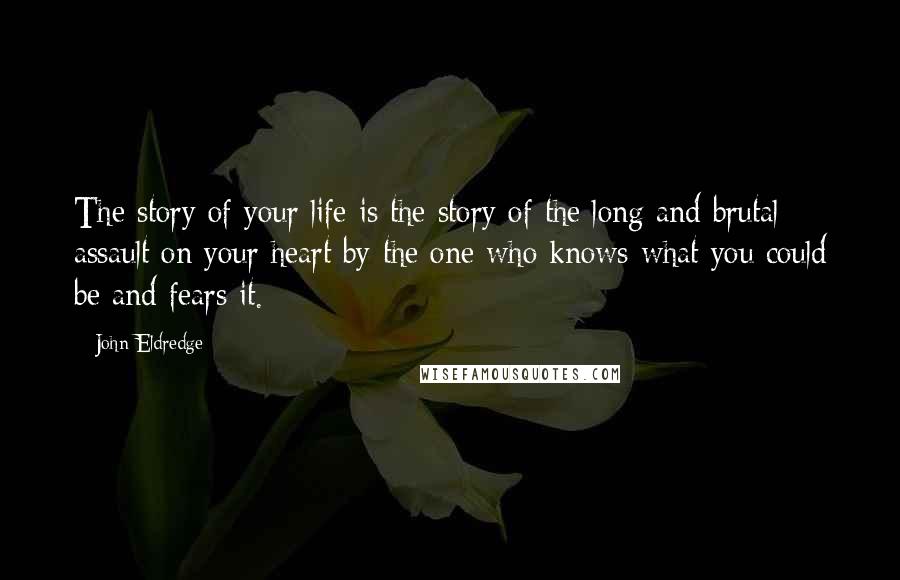 John Eldredge Quotes: The story of your life is the story of the long and brutal assault on your heart by the one who knows what you could be and fears it.