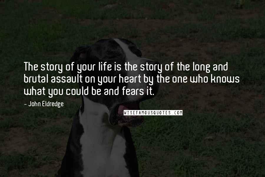 John Eldredge Quotes: The story of your life is the story of the long and brutal assault on your heart by the one who knows what you could be and fears it.