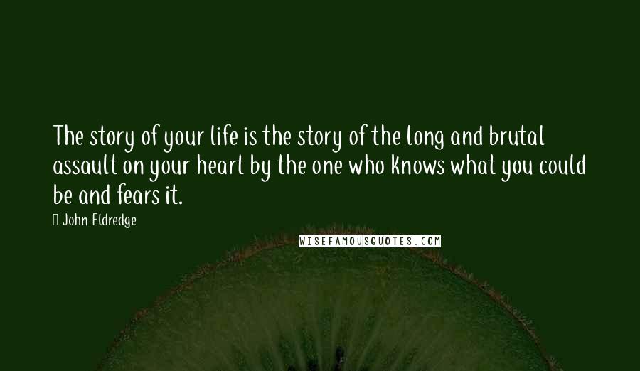 John Eldredge Quotes: The story of your life is the story of the long and brutal assault on your heart by the one who knows what you could be and fears it.