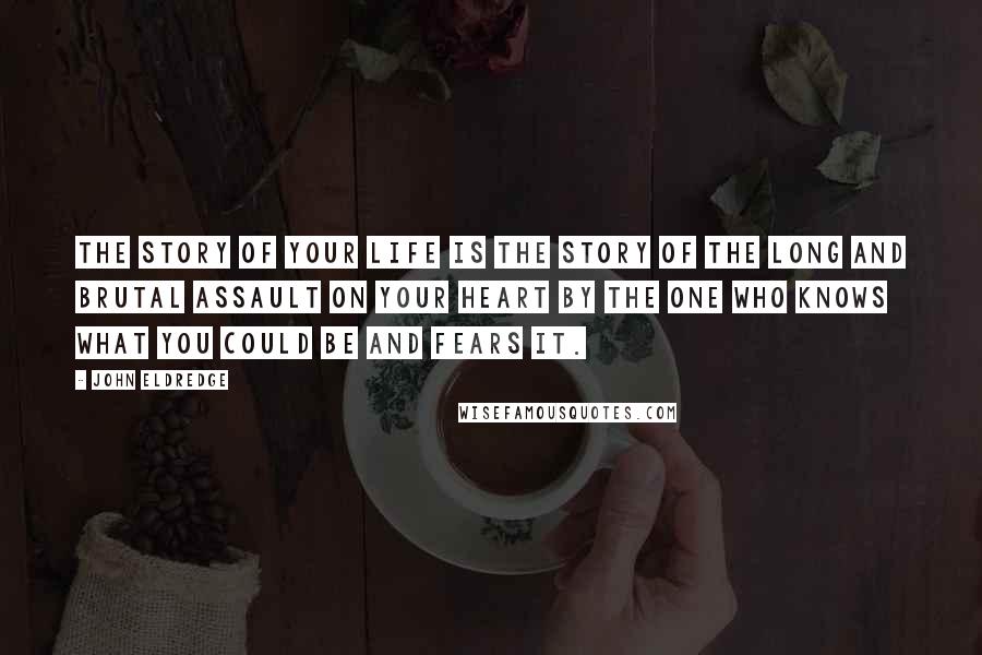 John Eldredge Quotes: The story of your life is the story of the long and brutal assault on your heart by the one who knows what you could be and fears it.