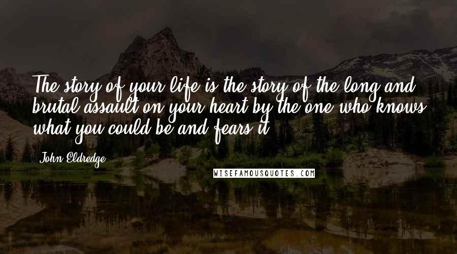 John Eldredge Quotes: The story of your life is the story of the long and brutal assault on your heart by the one who knows what you could be and fears it.