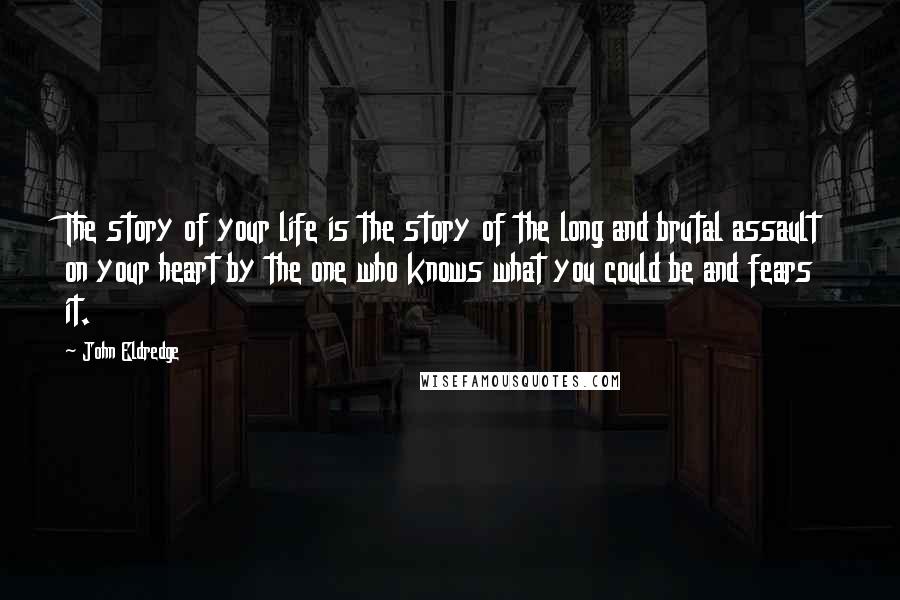 John Eldredge Quotes: The story of your life is the story of the long and brutal assault on your heart by the one who knows what you could be and fears it.