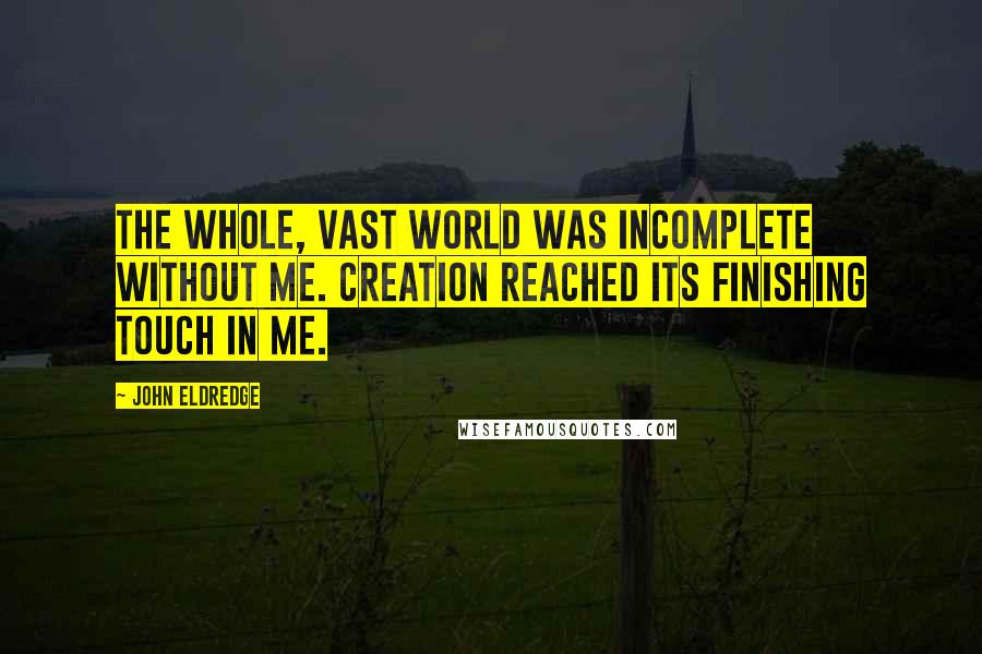 John Eldredge Quotes: The whole, vast world was incomplete without me. Creation reached its finishing touch in me.