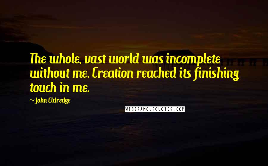 John Eldredge Quotes: The whole, vast world was incomplete without me. Creation reached its finishing touch in me.