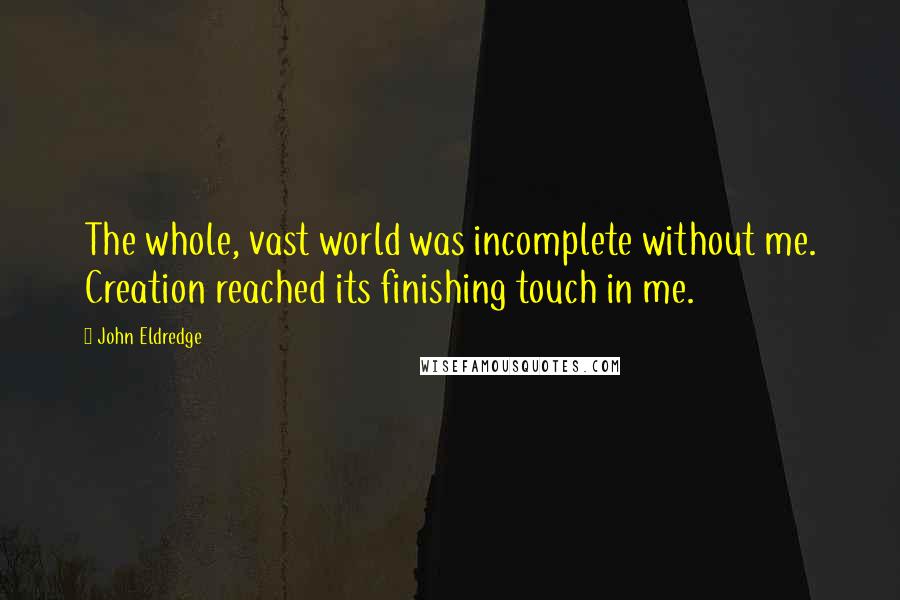 John Eldredge Quotes: The whole, vast world was incomplete without me. Creation reached its finishing touch in me.