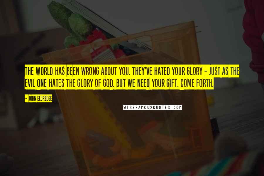 John Eldredge Quotes: The world has been wrong about you. They've hated your glory - just as the Evil One hates the glory of God. But we need your gift. Come forth.